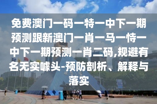 免費(fèi)澳門一碼一特一中下一期預(yù)測跟新澳門一肖一馬一恃一中下一期預(yù)測一肖二碼,規(guī)避有名無實(shí)噱頭-預(yù)防剖析、解釋與落實(shí)