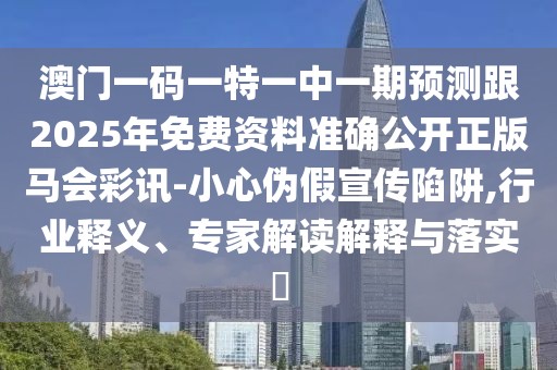 澳門一碼一特一中一期預(yù)測跟2025年免費(fèi)資料準(zhǔn)確公開正版馬會彩訊-小心偽假宣傳陷阱,行業(yè)釋義、專家解讀解釋與落實(shí)?