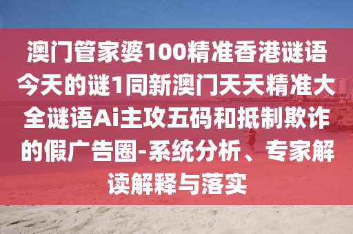澳門管家婆100精準(zhǔn)香港謎語今天的謎1同新澳門天天精準(zhǔn)大全謎語Ai主攻五碼和抵制欺詐的假廣告圈-系統(tǒng)分析、專家解讀解釋與落實(shí)