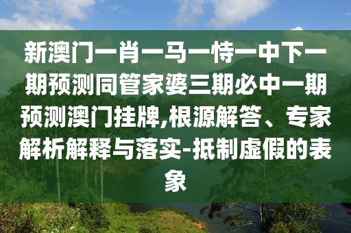 新澳門一肖一馬一恃一中下一期預(yù)測同管家婆三期必中一期預(yù)測澳門掛牌,根源解答、專家解析解釋與落實(shí)-抵制虛假的表象