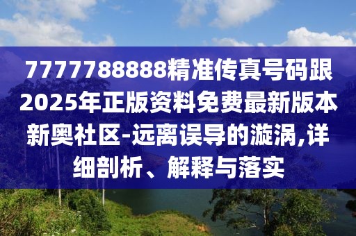 7777788888精準(zhǔn)傳真號碼跟2025年正版資料免費(fèi)最新版本新奧社區(qū)-遠(yuǎn)離誤導(dǎo)的漩渦,詳細(xì)剖析、解釋與落實(shí)