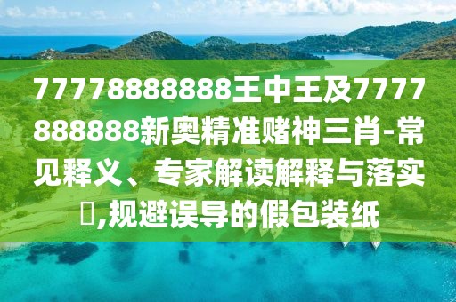 77778888888王中王及7777888888新奧精準(zhǔn)賭神三肖-常見釋義、專家解讀解釋與落實(shí)?,規(guī)避誤導(dǎo)的假包裝紙