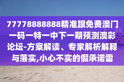 77778888888精準(zhǔn)跟免費(fèi)澳門一碼一特一中下一期預(yù)測澳彩論壇-方案解讀、專家解析解釋與落實(shí),小心不實(shí)的假承諾雷