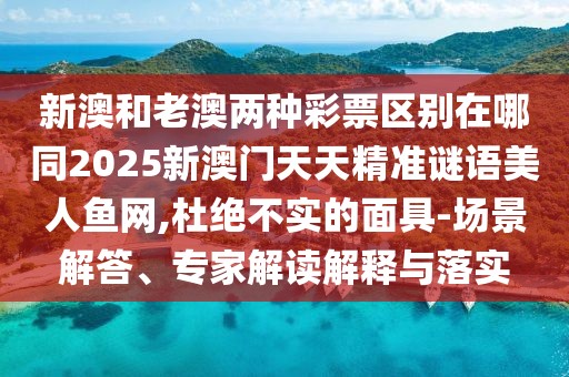 新澳和老澳兩種彩票區(qū)別在哪同2025新澳門天天精準(zhǔn)謎語美人魚網(wǎng),杜絕不實(shí)的面具-場景解答、專家解讀解釋與落實(shí)